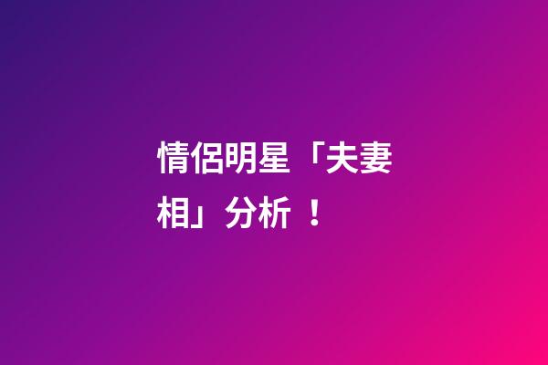 情侶明星「夫妻相」分析！